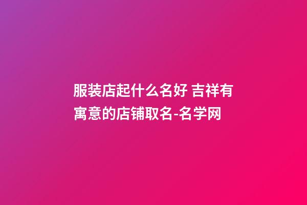 服装店起什么名好 吉祥有寓意的店铺取名-名学网-第1张-店铺起名-玄机派